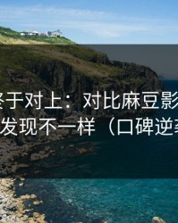 时间线终于对上：对比麻豆影视——你会发现不一样（口碑逆袭）