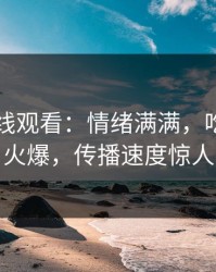 51网在线观看：情绪满满，吃瓜群体火爆，传播速度惊人