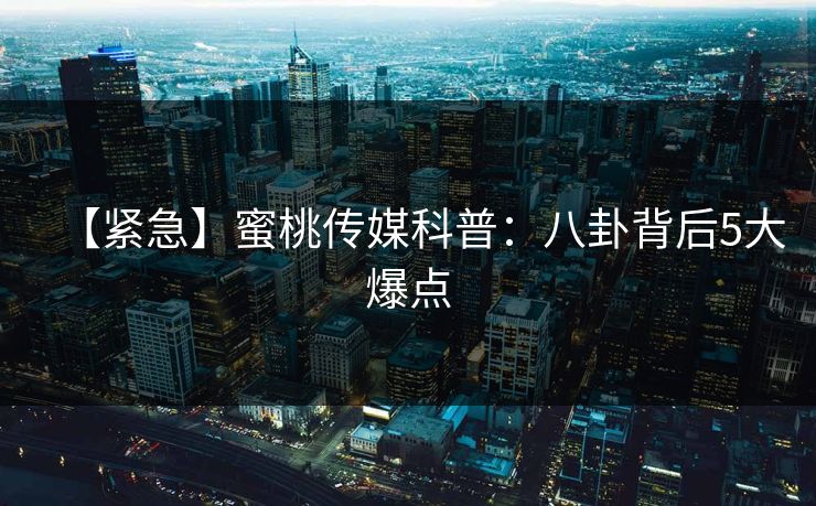 【紧急】蜜桃传媒科普：八卦背后5大爆点