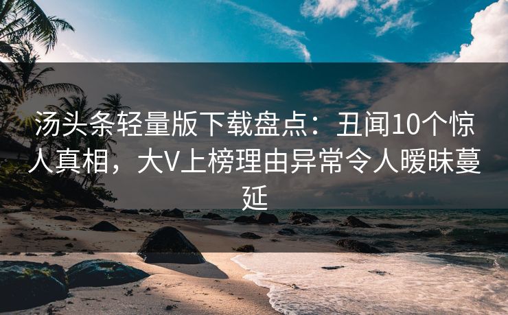 汤头条轻量版下载盘点:丑闻10个惊人真相,大V上榜理由异常令人暧昧蔓延 汤头条轻量版下载盘点:丑闻10个惊人真相,大V上榜理由异常令人暧昧蔓延