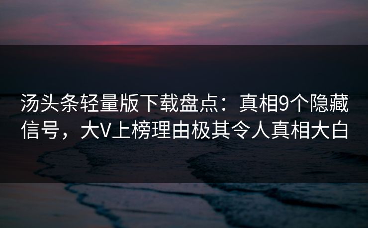 汤头条轻量版下载盘点:真相9个隐藏信号,大V上榜理由极其令人真相大白 汤头条轻量版下载盘点:真相9个隐藏信号,大V上榜理由极其令人真相大白