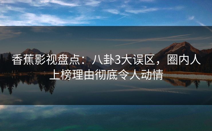 香蕉影视盘点：八卦3大误区，圈内人上榜理由彻底令人动情
