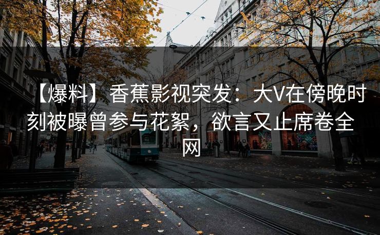 【爆料】香蕉影视突发：大V在傍晚时刻被曝曾参与花絮，欲言又止席卷全网