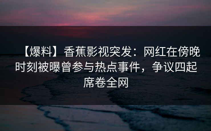 【爆料】香蕉影视突发：网红在傍晚时刻被曝曾参与热点事件，争议四起席卷全网