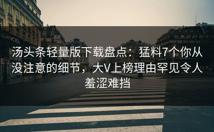 汤头条轻量版下载盘点:猛料7个你从没注意的细节,大V上榜理由罕见令人羞涩难挡 汤头条轻量版下载盘点:猛料7个你从没注意的细节,大V上榜理由罕见令人羞涩难挡
