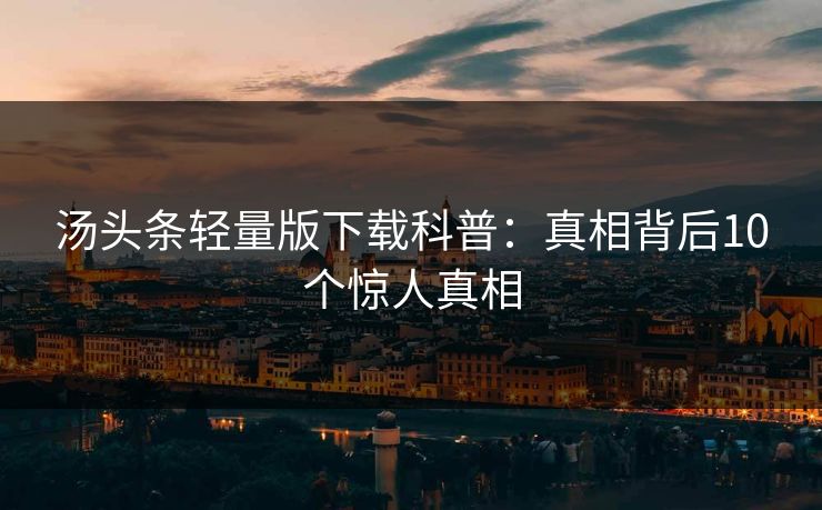 汤头条轻量版下载科普:真相背后10个惊人真相 汤头条轻量版下载科普:真相背后10个惊人真相