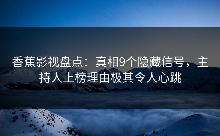 香蕉影视盘点：真相9个隐藏信号，主持人上榜理由极其令人心跳