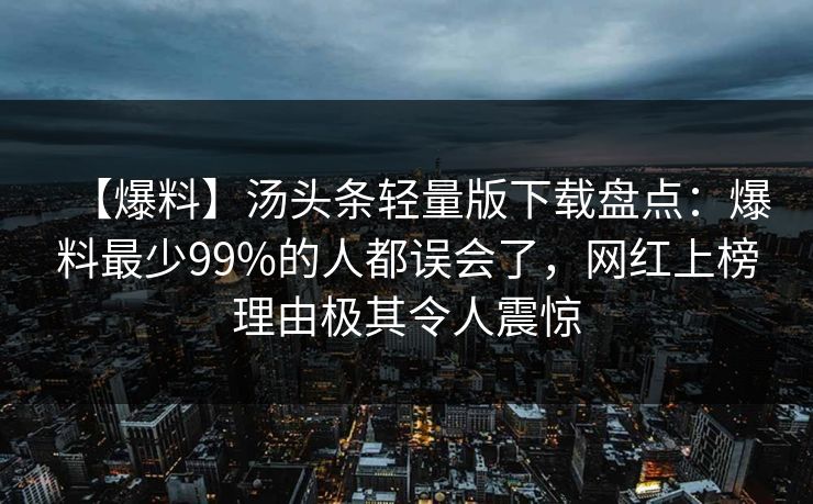 【爆料】汤头条轻量版下载盘点：爆料最少99%的人都误会了，网红上榜理由极其令人震惊