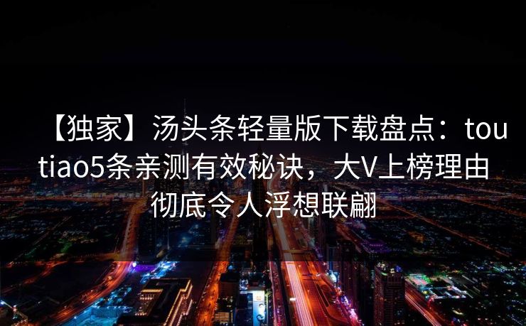 【独家】汤头条轻量版下载盘点：toutiao5条亲测有效秘诀，大V上榜理由彻底令人浮想联翩