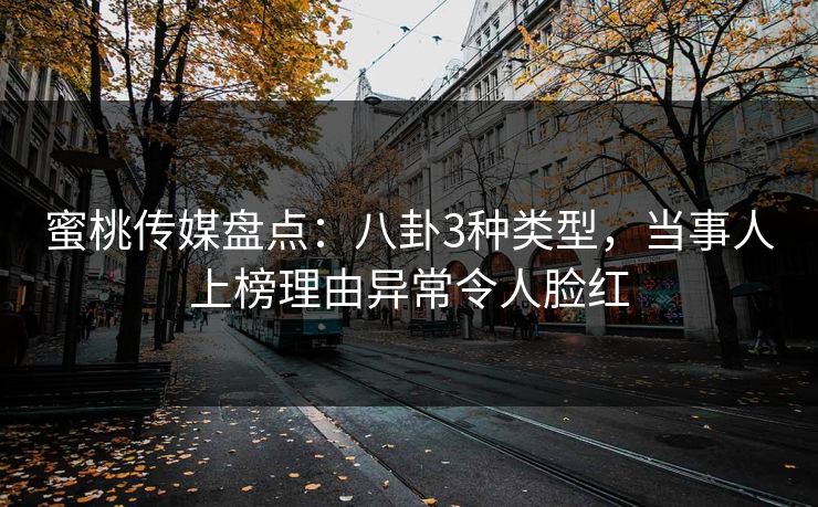 蜜桃传媒盘点：八卦3种类型，当事人上榜理由异常令人脸红