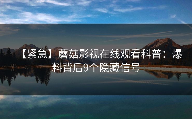【紧急】蘑菇影视在线观看科普:爆料背后9个隐藏信号 【紧急】蘑菇影视在线观看科普:爆料背后9个隐藏信号