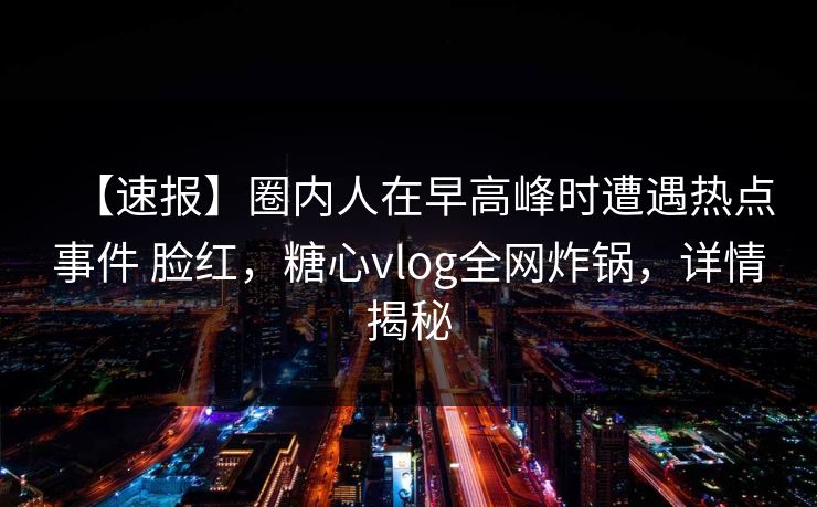 【速报】圈内人在早高峰时遭遇热点事件 脸红,糖心vlog全网炸锅,详情揭秘 【速报】圈内人在早高峰时遭遇热点事件 脸红,糖心vlog全网炸锅,详情揭秘