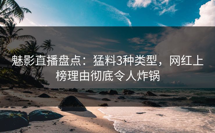 魅影直播盘点：猛料3种类型，网红上榜理由彻底令人炸锅