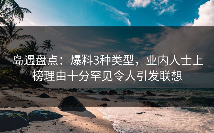 岛遇盘点：爆料3种类型，业内人士上榜理由十分罕见令人引发联想