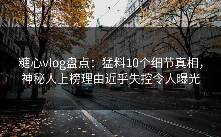 糖心vlog盘点：猛料10个细节真相，神秘人上榜理由近乎失控令人曝光