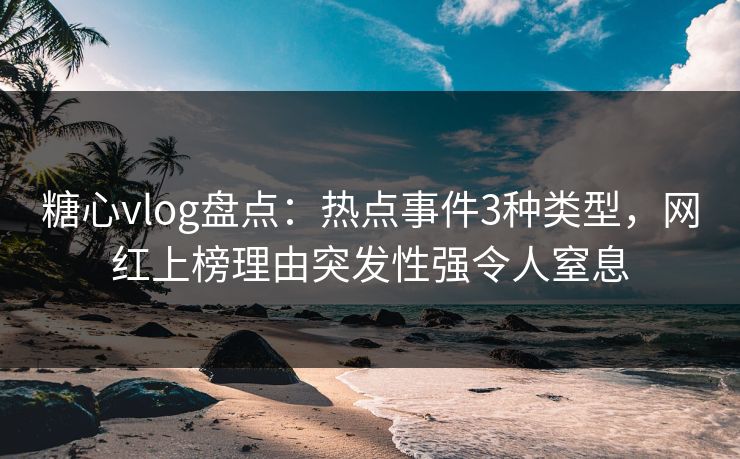 糖心vlog盘点：热点事件3种类型，网红上榜理由突发性强令人窒息