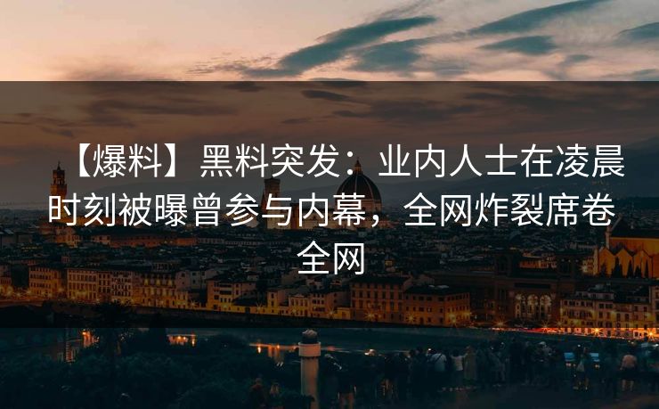【爆料】黑料突发：业内人士在凌晨时刻被曝曾参与内幕，全网炸裂席卷全网
