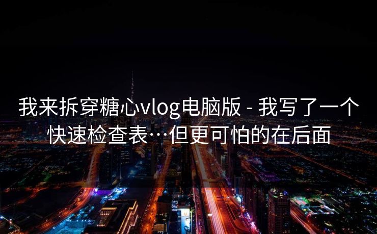 我来拆穿糖心vlog电脑版 - 我写了一个快速检查表…但更可怕的在后面 我来拆穿糖心vlog电脑版 - 我写了一个快速检查表…但更可怕的在后面