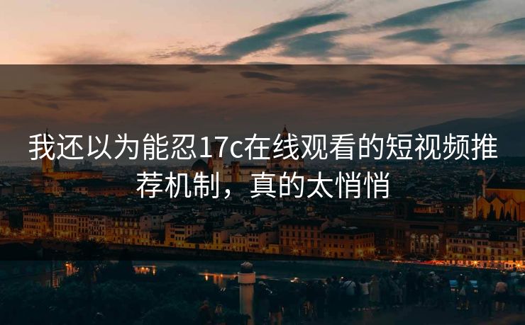 我还以为能忍17c在线观看的短视频推荐机制,真的太悄悄 我还以为能忍17c在线观看的短视频推荐机制,真的太悄悄