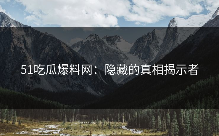 51吃瓜爆料网：隐藏的真相揭示者