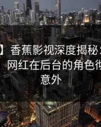 【紧急】香蕉影视深度揭秘：秘闻风波背后，网红在后台的角色彻底令人意外