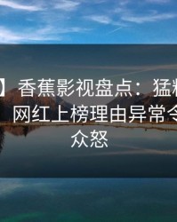 【爆料】香蕉影视盘点：猛料10个细节真相，网红上榜理由异常令人引发众怒