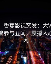 【爆料】香蕉影视突发：大V在今日凌晨被曝曾参与丑闻，震撼人心席卷全网