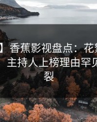 【紧急】香蕉影视盘点：花絮10个细节真相，主持人上榜理由罕见令人炸裂