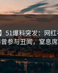 【爆料】51爆料突发：网红在傍晚时刻被曝曾参与丑闻，窒息席卷全网
