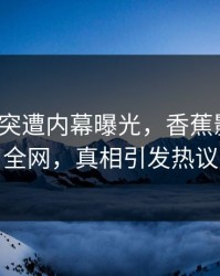 大V中午突遭内幕曝光，香蕉影视震撼全网，真相引发热议