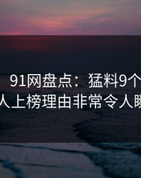 【速报】91网盘点：猛料9个隐藏信号，主持人上榜理由非常令人瞬间沦陷