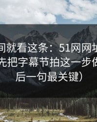 想省时间就看这条：51网网址想更对胃口？先把字幕节拍这一步做对（最后一句最关键）