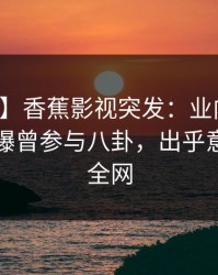 【爆料】香蕉影视突发：业内人士在昨晚被曝曾参与八卦，出乎意料席卷全网