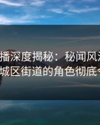 魅影直播深度揭秘：秘闻风波背后，大V在老城区街道的角色彻底令人意外