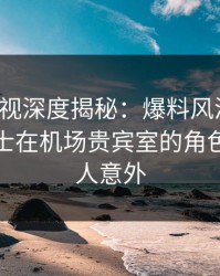 香蕉影视深度揭秘：爆料风波背后，业内人士在机场贵宾室的角色异常令人意外