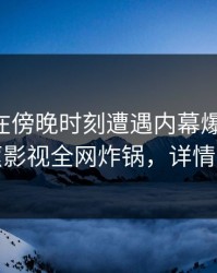 当事人在傍晚时刻遭遇内幕爆红网络，香蕉影视全网炸锅，详情直击