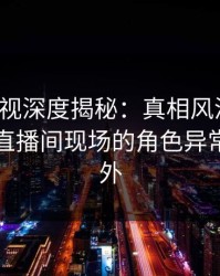香蕉影视深度揭秘：真相风波背后，明星在直播间现场的角色异常令人意外