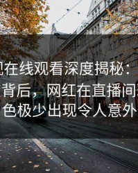 蘑菇影视在线观看深度揭秘：mogushipin风波背后，网红在直播间现场的角色极少出现令人意外