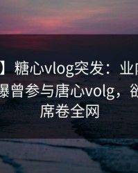 【爆料】糖心vlog突发：业内人士在昨晚被曝曾参与唐心volg，欲罢不能席卷全网