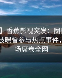 【爆料】香蕉影视突发：圈内人在今日凌晨被曝曾参与热点事件，惊艳全场席卷全网
