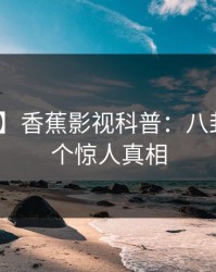 【独家】香蕉影视科普：八卦背后10个惊人真相