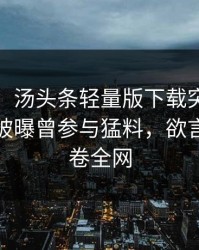 【爆料】汤头条轻量版下载突发：大V在昨晚被曝曾参与猛料，欲言又止席卷全网