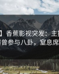 【爆料】香蕉影视突发：主持人在昨晚被曝曾参与八卦，窒息席卷全网