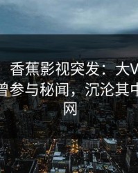 【爆料】香蕉影视突发：大V在今日凌晨被曝曾参与秘闻，沉沦其中席卷全网
