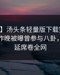 【爆料】汤头条轻量版下载突发：当事人在昨晚被曝曾参与八卦，暧昧蔓延席卷全网