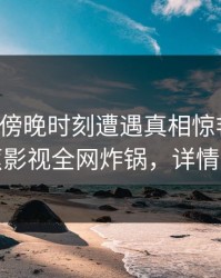 网红在傍晚时刻遭遇真相惊艳全场，香蕉影视全网炸锅，详情发现