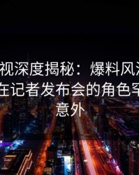 香蕉影视深度揭秘：爆料风波背后，当事人在记者发布会的角色罕见令人意外
