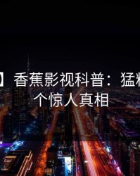 【独家】香蕉影视科普：猛料背后10个惊人真相