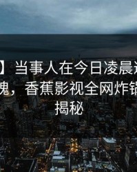 【速报】当事人在今日凌晨遭遇内幕勾魂摄魄，香蕉影视全网炸锅，详情揭秘