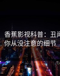 【独家】香蕉影视科普：丑闻背后7个你从没注意的细节